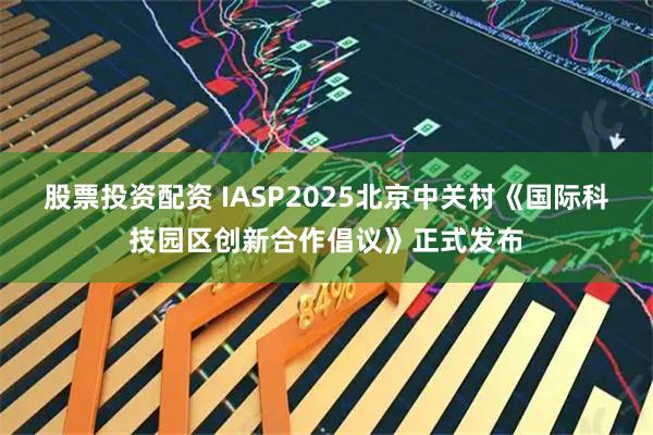 股票投资配资 IASP2025北京中关村《国际科技园区创新合作倡议》正式发布