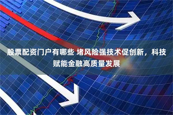 股票配资门户有哪些 堵风险强技术促创新，科技赋能金融高质量发展