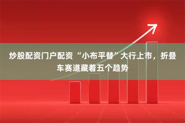 炒股配资门户配资 “小布平替”大行上市，折叠车赛道藏着五个趋势