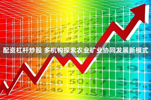 配资杠杆炒股 多机构探索农业矿业协同发展新模式