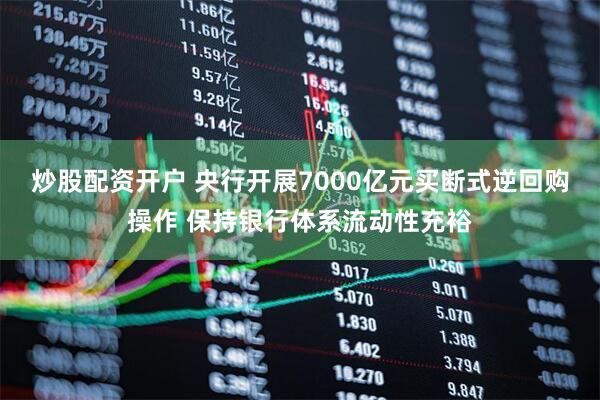 炒股配资开户 央行开展7000亿元买断式逆回购操作 保持银行体系流动性充裕
