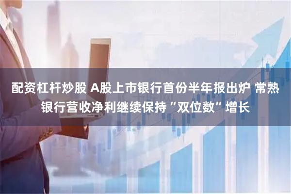 配资杠杆炒股 A股上市银行首份半年报出炉 常熟银行营收净利继续保持“双位数”增长