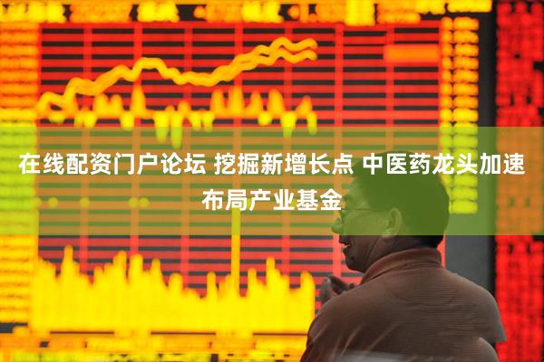 在线配资门户论坛 挖掘新增长点 中医药龙头加速布局产业基金