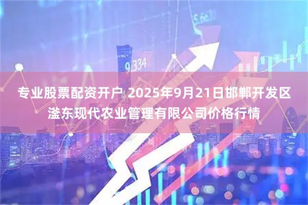 专业股票配资开户 2025年9月21日邯郸开发区滏东现代农业管理有限公司价格行情