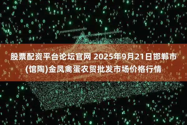 股票配资平台论坛官网 2025年9月21日邯郸市(馆陶)金凤禽蛋农贸批发市场价格行情