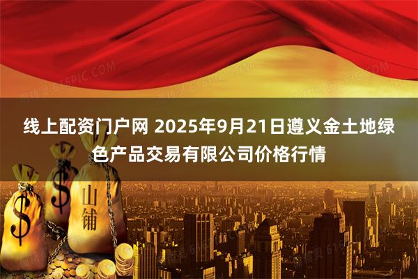 线上配资门户网 2025年9月21日遵义金土地绿色产品交易有限公司价格行情