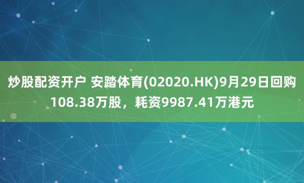 炒股配资开户 安踏体育(02020.HK)9月29日回购108.38万股，耗资9987.41万港元