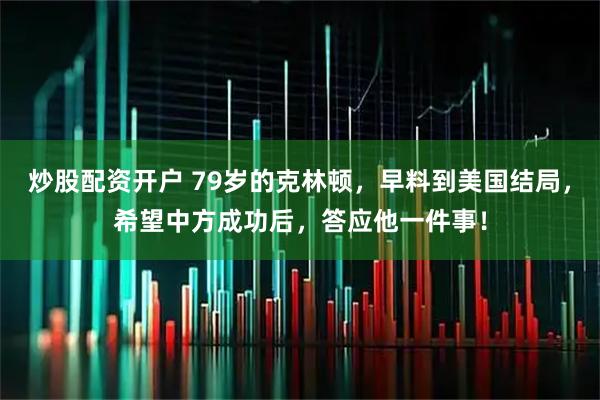 炒股配资开户 79岁的克林顿，早料到美国结局，希望中方成功后，答应他一件事！