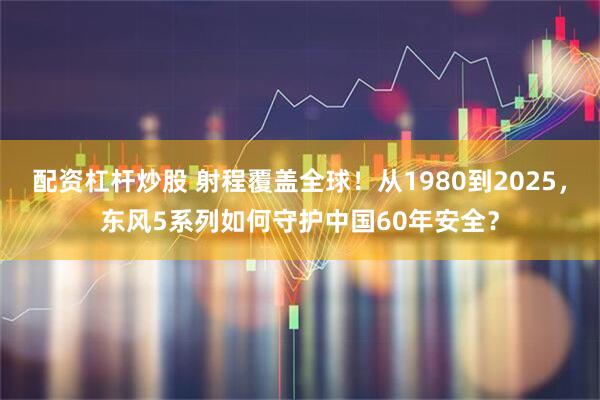 配资杠杆炒股 射程覆盖全球！从1980到2025，东风5系列如何守护中国60年安全？
