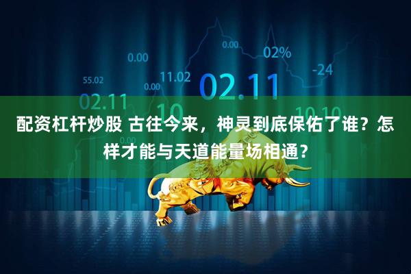 配资杠杆炒股 古往今来，神灵到底保佑了谁？怎样才能与天道能量场相通？