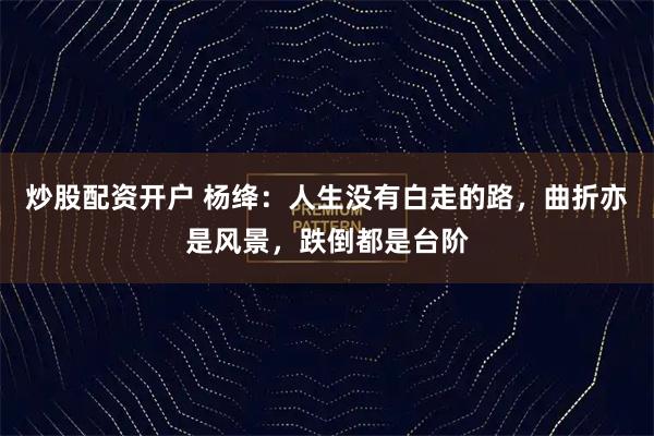 炒股配资开户 杨绛：人生没有白走的路，曲折亦是风景，跌倒都是台阶