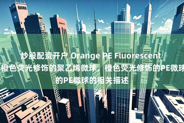 炒股配资开户 Orange PE Fluorescent Particles，橙色荧光修饰的聚乙烯微球，橙色荧光修饰的PE微球的相关描述