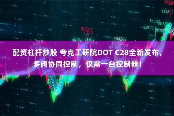 配资杠杆炒股 夸克工研院DOT C28全新发布，多阀协同控制，仅需一台控制器！
