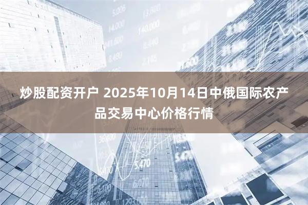 炒股配资开户 2025年10月14日中俄国际农产品交易中心价格行情