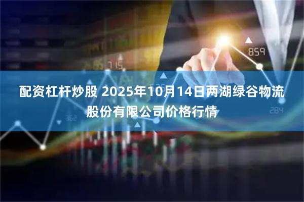 配资杠杆炒股 2025年10月14日两湖绿谷物流股份有限公司价格行情