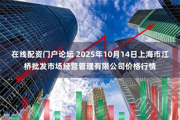 在线配资门户论坛 2025年10月14日上海市江桥批发市场经营管理有限公司价格行情