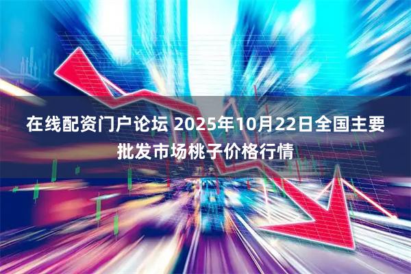 在线配资门户论坛 2025年10月22日全国主要批发市场桃子价格行情