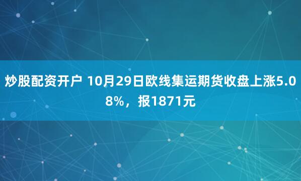 炒股配资开户 10月29日欧线集运期货收盘上涨5.08%，报1871元