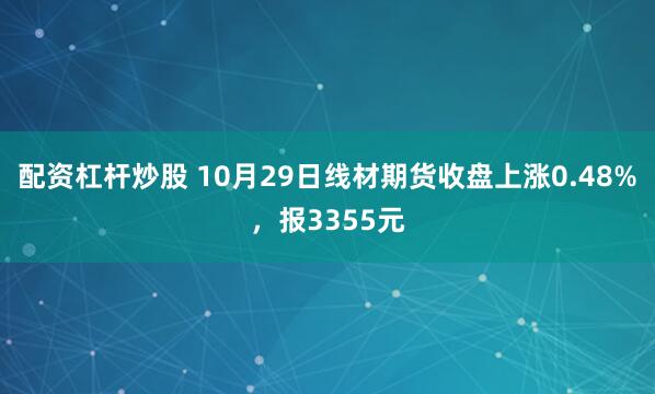 配资杠杆炒股 10月29日线材期货收盘上涨0.48%，报3355元