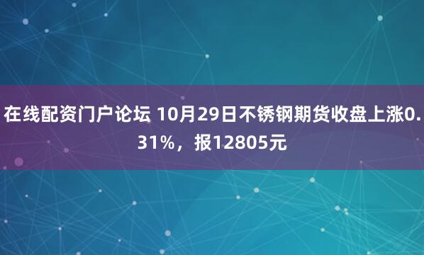 在线配资门户论坛 10月29日不锈钢期货收盘上涨0.31%，报12805元