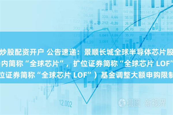炒股配资开户 公告速递：景顺长城全球半导体芯片股票（QDII-LOF）（场内简称“全球芯片”，扩位证券简称“全球芯片 LOF”）基金调整大额申购限制
