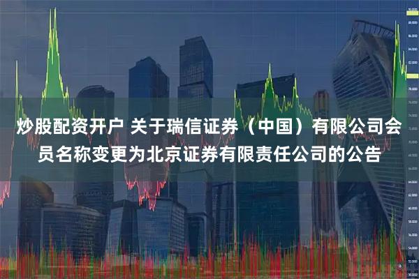炒股配资开户 关于瑞信证券（中国）有限公司会员名称变更为北京证券有限责任公司的公告
