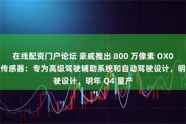 在线配资门户论坛 豪威推出 800 万像素 OX08D20 图像传感器：专为高级驾驶辅助系统和自动驾驶设计，明年 Q4 量产