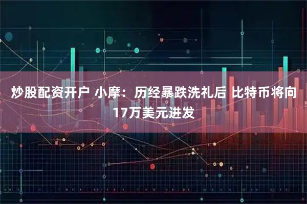 炒股配资开户 小摩：历经暴跌洗礼后 比特币将向17万美元进发