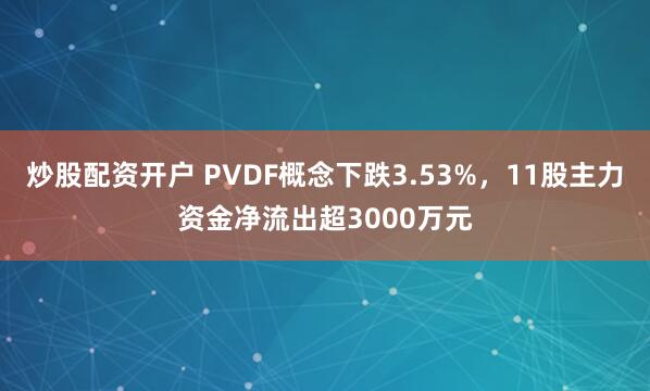 炒股配资开户 PVDF概念下跌3.53%，11股主力资金净流出超3000万元