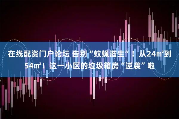 在线配资门户论坛 告别“蚊蝇滋生”！从24㎡到54㎡！这一小区的垃圾箱房“逆袭”啦