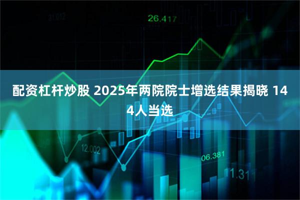 配资杠杆炒股 2025年两院院士增选结果揭晓 144人当选