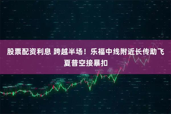 股票配资利息 跨越半场！乐福中线附近长传助飞夏普空接暴扣