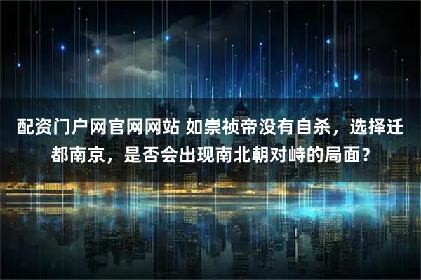 配资门户网官网网站 如崇祯帝没有自杀，选择迁都南京，是否会出现南北朝对峙的局面？