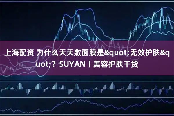 上海配资 为什么天天敷面膜是"无效护肤"？SUYAN丨美容护肤干货