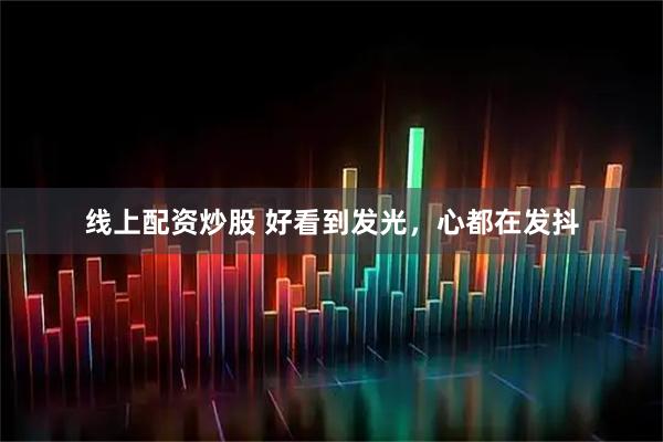 线上配资炒股 好看到发光，心都在发抖