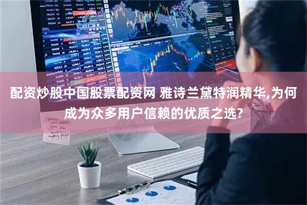 配资炒股中国股票配资网 雅诗兰黛特润精华,为何成为众多用户信赖的优质之选?