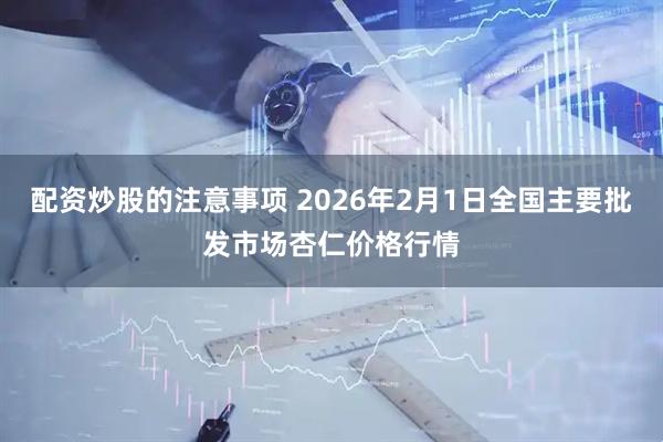配资炒股的注意事项 2026年2月1日全国主要批发市场杏仁价格行情
