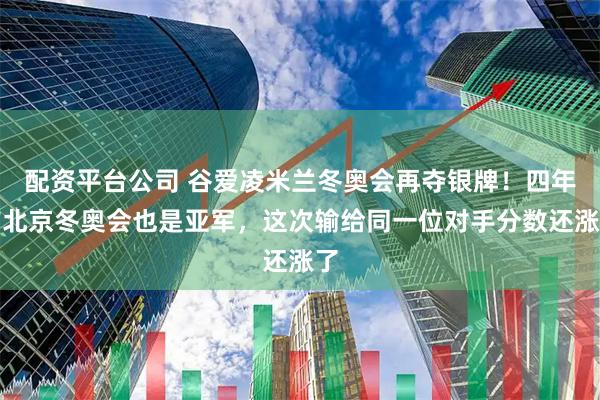 配资平台公司 谷爱凌米兰冬奥会再夺银牌！四年前北京冬奥会也是亚军，这次输给同一位对手分数还涨了