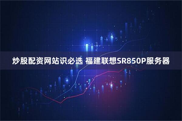 炒股配资网站识必选 福建联想SR850P服务器