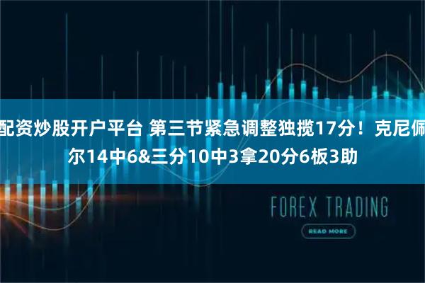 配资炒股开户平台 第三节紧急调整独揽17分！克尼佩尔14中6&三分10中3拿20分6板3助