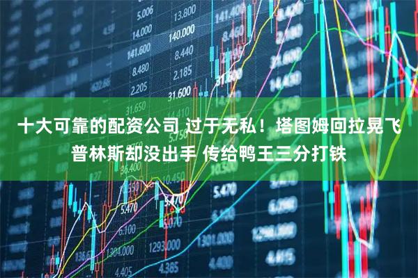 十大可靠的配资公司 过于无私！塔图姆回拉晃飞普林斯却没出手 传给鸭王三分打铁