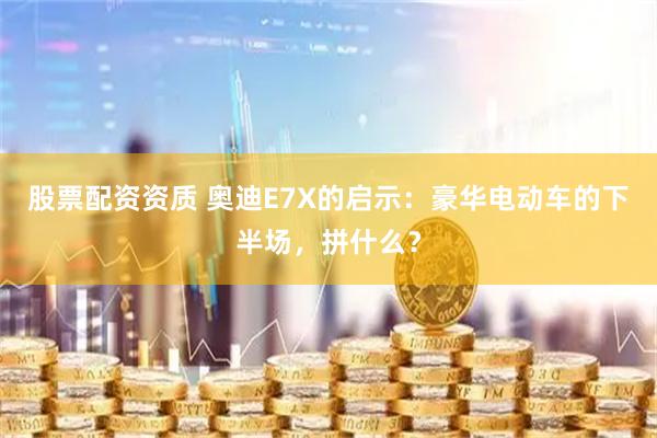 股票配资资质 奥迪E7X的启示：豪华电动车的下半场，拼什么？