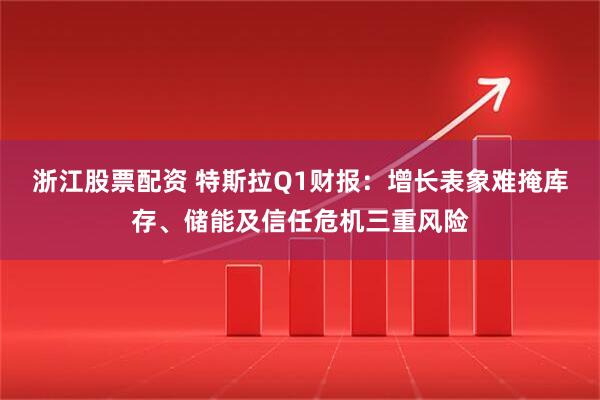 浙江股票配资 特斯拉Q1财报：增长表象难掩库存、储能及信任危机三重风险