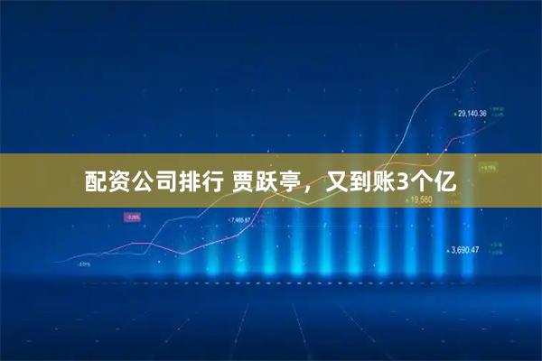 配资公司排行 贾跃亭，又到账3个亿