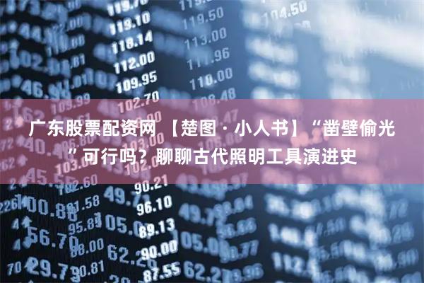 广东股票配资网 【楚图 · 小人书】“凿壁偷光”可行吗？聊聊古代照明工具演进史