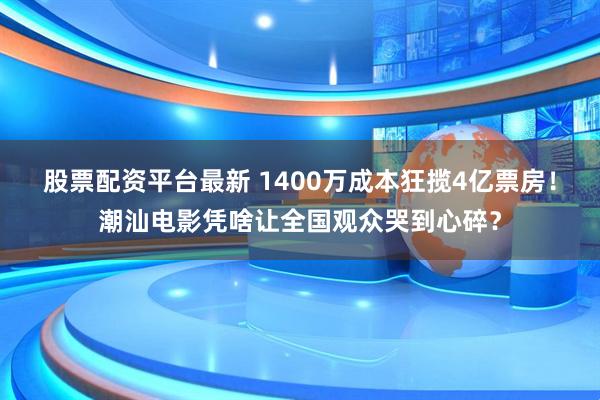 股票配资平台最新 1400万成本狂揽4亿票房！潮汕电影凭啥让全国观众哭到心碎？