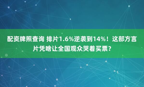 配资牌照查询 排片1.6%逆袭到14%！这部方言片凭啥让全国观众哭着买票？