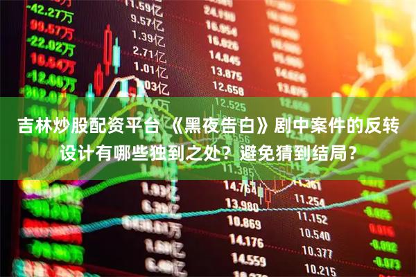 吉林炒股配资平台 《黑夜告白》剧中案件的反转设计有哪些独到之处？避免猜到结局？