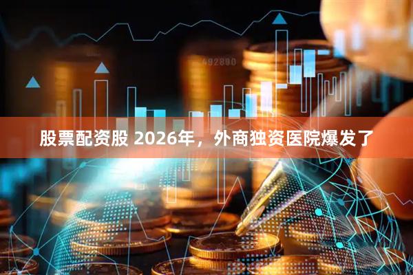 股票配资股 2026年，外商独资医院爆发了