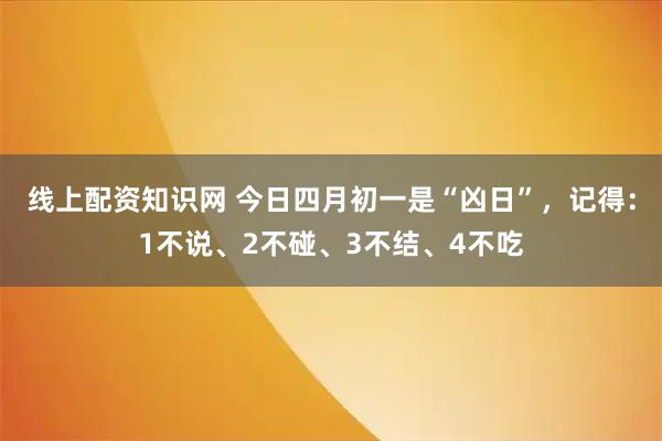 线上配资知识网 今日四月初一是“凶日”，记得：1不说、2不碰、3不结、4不吃